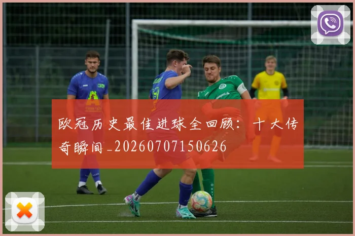 欧冠历史最佳进球全回顾:十大传奇瞬间_20260707150626