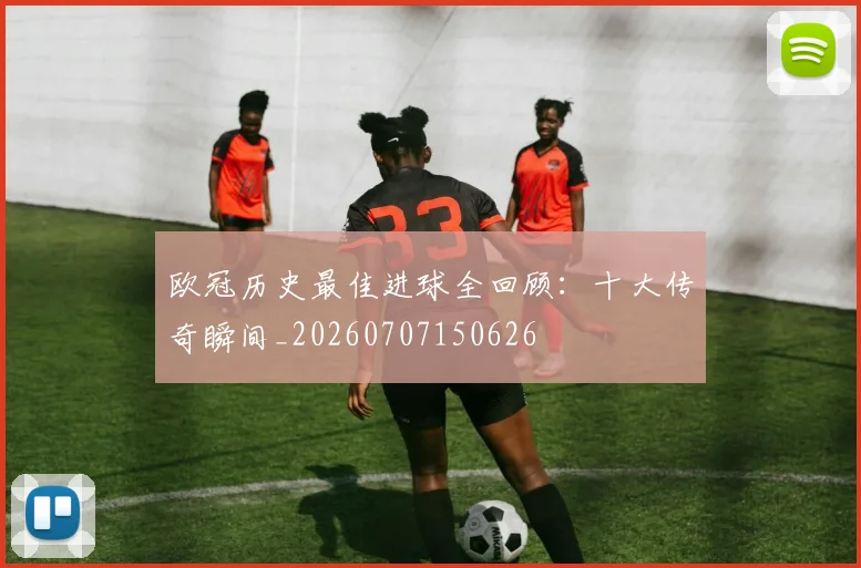欧冠历史最佳进球全回顾：十大传奇瞬间_20260707150626