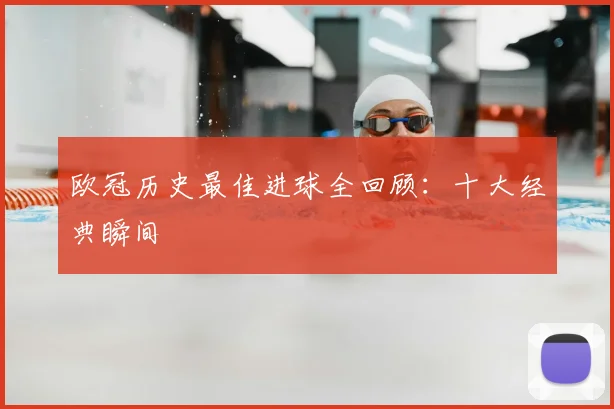 欧冠历史最佳进球全回顾:十大经典瞬间
