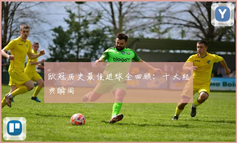 欧冠历史最佳进球全回顾:十大经典瞬间