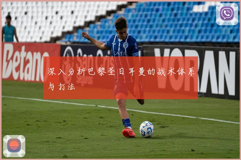 深入分析巴黎圣日耳曼的战术体系与打法
